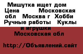 “Мишутка ищет дом“ › Цена ­ 800 - Московская обл., Москва г. Хобби. Ручные работы » Куклы и игрушки   . Московская обл.